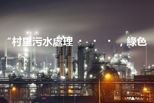 “村里污水處理，綠色家園新篇章”